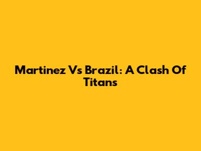 Martinez Vs Brazil: A Clash Of Titans