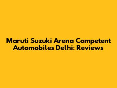 Maruti Suzuki Arena Competent Automobiles Delhi: Reviews
