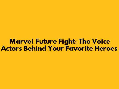 Marvel Future Fight: The Voice Actors Behind Your Favorite Heroes