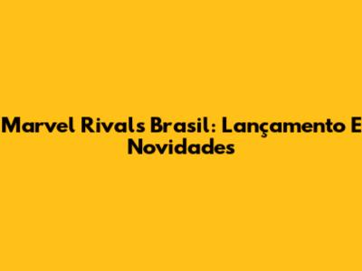 Marvel Rivals Brasil: Lançamento E Novidades