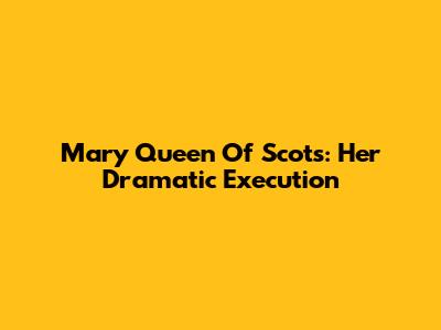 Mary Queen Of Scots: Her Dramatic Execution