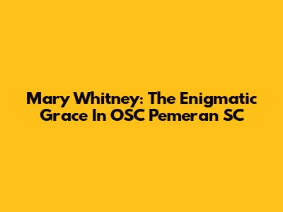 Mary Whitney: The Enigmatic Grace In OSC Pemeran SC