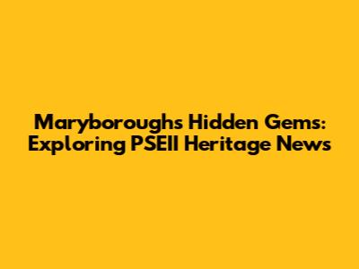 Maryborough's Hidden Gems: Exploring PSEII Heritage News
