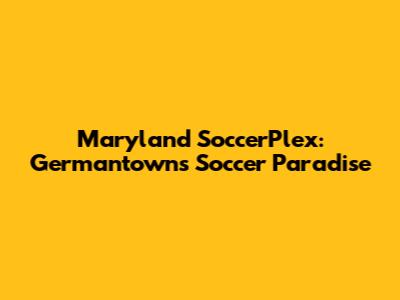 Maryland SoccerPlex: Germantown's Soccer Paradise
