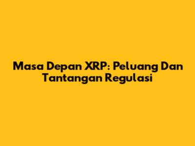 Masa Depan XRP: Peluang Dan Tantangan Regulasi