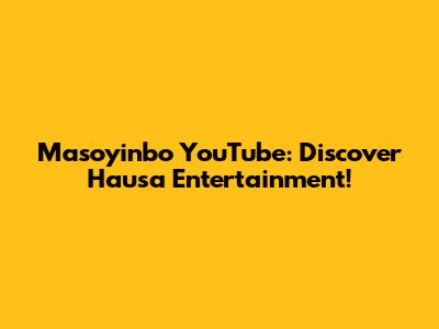 Masoyinbo YouTube: Discover Hausa Entertainment!