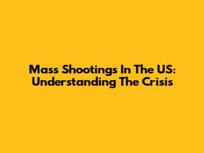 Mass Shootings In The US: Understanding The Crisis