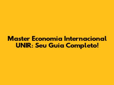 Master Economia Internacional UNIR: Seu Guia Completo!