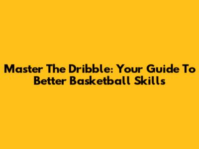 Master The Dribble: Your Guide To Better Basketball Skills