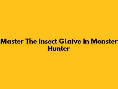 Master The Insect Glaive In Monster Hunter
