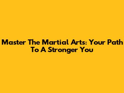 Master The Martial Arts: Your Path To A Stronger You
