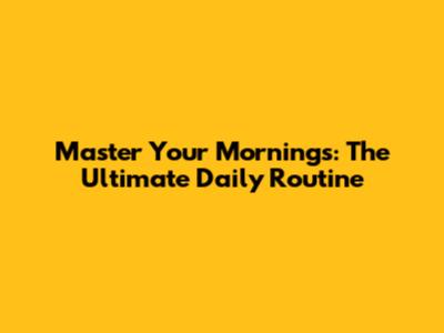 Master Your Mornings: The Ultimate Daily Routine