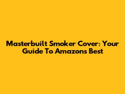 Masterbuilt Smoker Cover: Your Guide To Amazon's Best