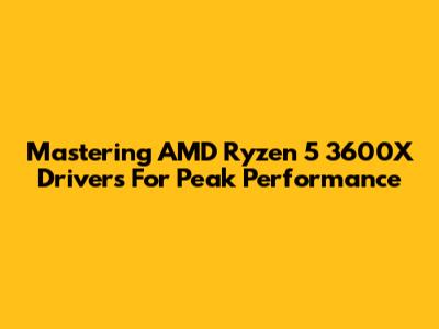 Mastering AMD Ryzen 5 3600X Drivers For Peak Performance