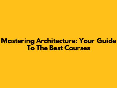 Mastering Architecture: Your Guide To The Best Courses