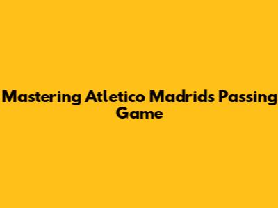 Mastering Atletico Madrid's Passing Game