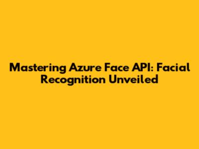 Mastering Azure Face API: Facial Recognition Unveiled