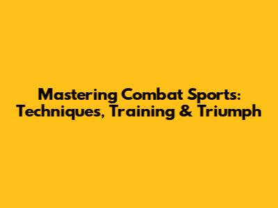 Mastering Combat Sports: Techniques, Training & Triumph