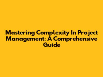 Mastering Complexity In Project Management: A Comprehensive Guide