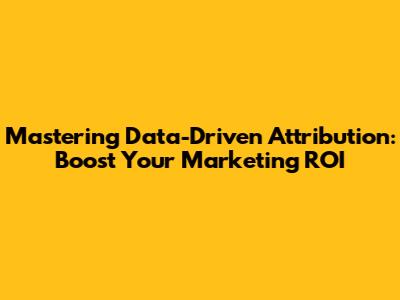 Mastering Data-Driven Attribution: Boost Your Marketing ROI
