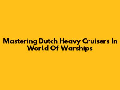 Mastering Dutch Heavy Cruisers In World Of Warships
