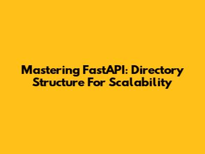 Mastering FastAPI: Directory Structure For Scalability