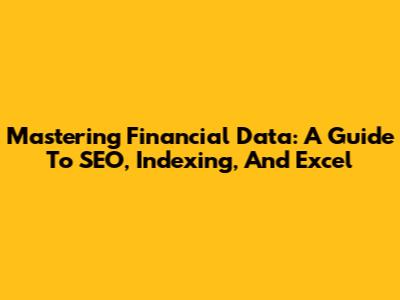 Mastering Financial Data: A Guide To SEO, Indexing, And Excel