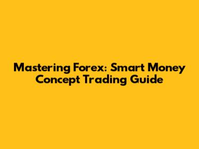 Mastering Forex: Smart Money Concept Trading Guide