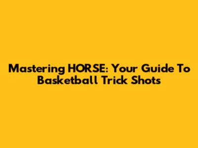 Mastering HORSE: Your Guide To Basketball Trick Shots
