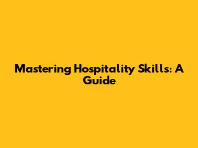 Mastering Hospitality Skills: A Guide
