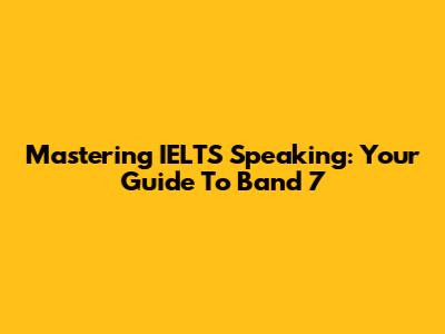 Mastering IELTS Speaking: Your Guide To Band 7
