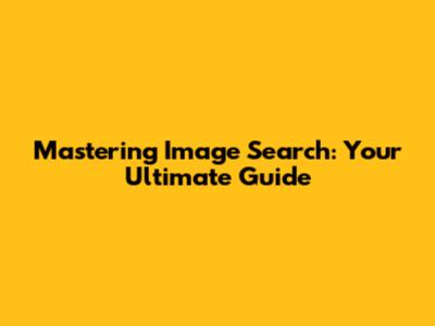 Mastering Image Search: Your Ultimate Guide