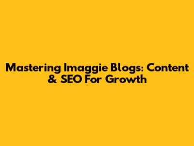 Mastering Imaggie Blogs: Content & SEO For Growth