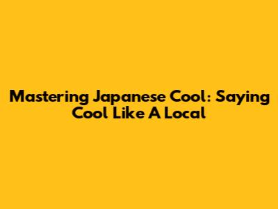 Mastering Japanese Cool: Saying 'Cool' Like A Local