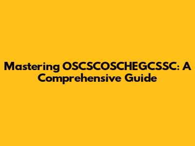 Mastering OSCSCOSCHEGCSSC: A Comprehensive Guide
