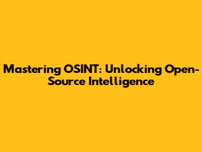 Mastering OSINT: Unlocking Open-Source Intelligence
