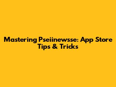 Mastering Pseiinewsse: App Store Tips & Tricks