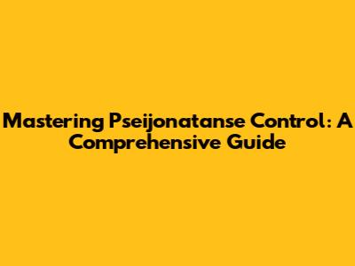 Mastering Pseijonatanse Control: A Comprehensive Guide
