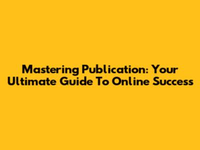 Mastering Publication: Your Ultimate Guide To Online Success