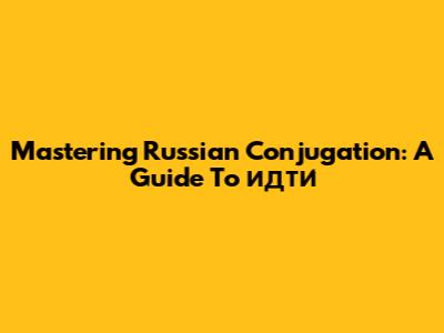 Mastering Russian Conjugation: A Guide To "идти́"
