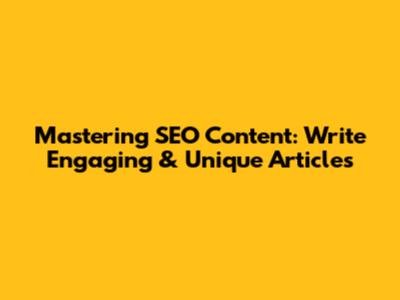 Mastering SEO Content: Write Engaging & Unique Articles
