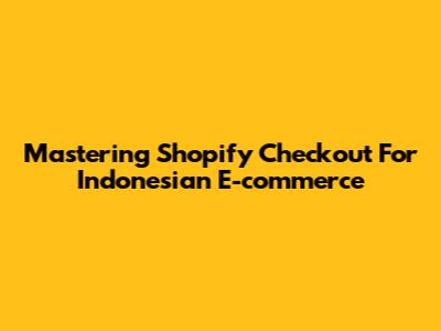 Mastering Shopify Checkout For Indonesian E-commerce