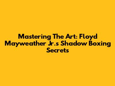 Mastering The Art: Floyd Mayweather Jr.'s Shadow Boxing Secrets