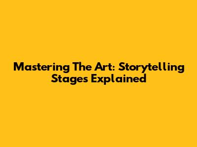 Mastering The Art: Storytelling Stages Explained