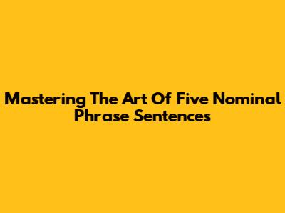 Mastering The Art Of Five Nominal Phrase Sentences