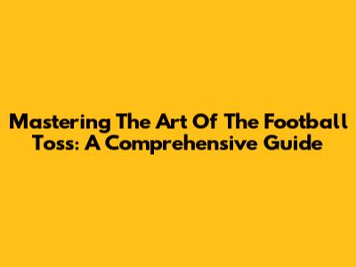 Mastering The Art Of The Football Toss: A Comprehensive Guide
