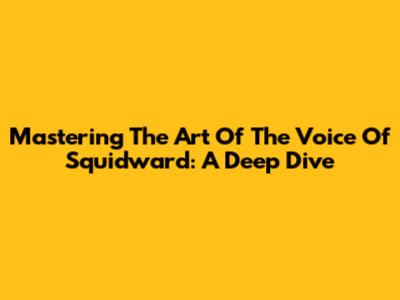 Mastering The Art Of The Voice Of Squidward: A Deep Dive