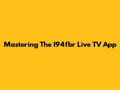 Mastering The I94fbr Live TV App