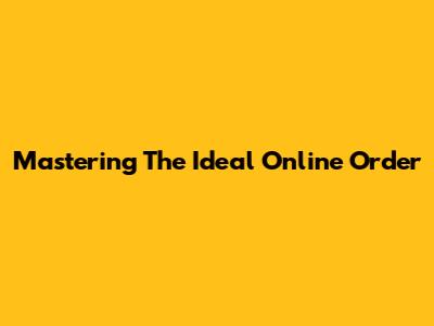 Mastering The Ideal Online Order