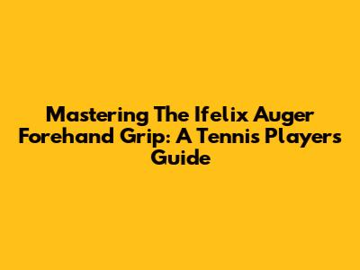 Mastering The Ifelix Auger Forehand Grip: A Tennis Player's Guide